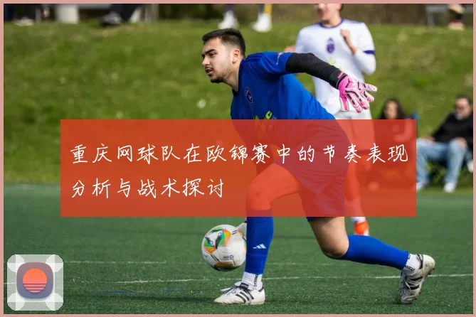 重庆网球队在欧锦赛中的节奏表现分析与战术探讨
