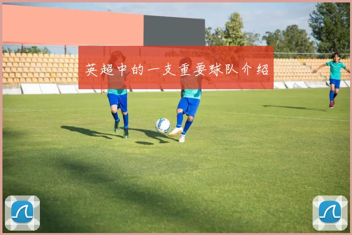 英超中的一支重要球队介绍