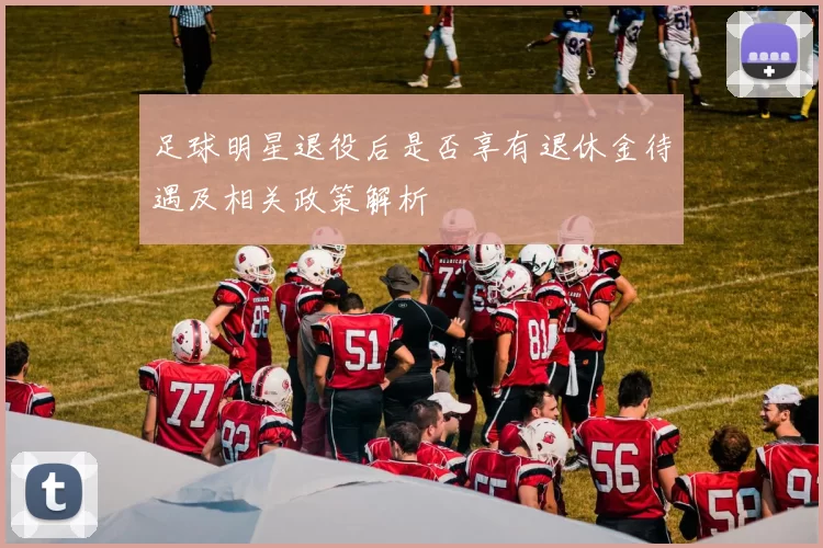 足球明星退役后是否享有退休金待遇及相关政策解析