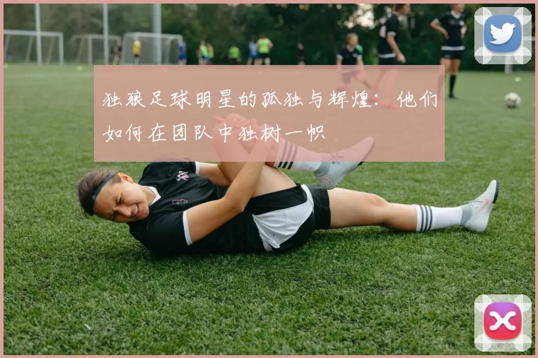 独狼足球明星的孤独与辉煌：他们如何在团队中独树一帜