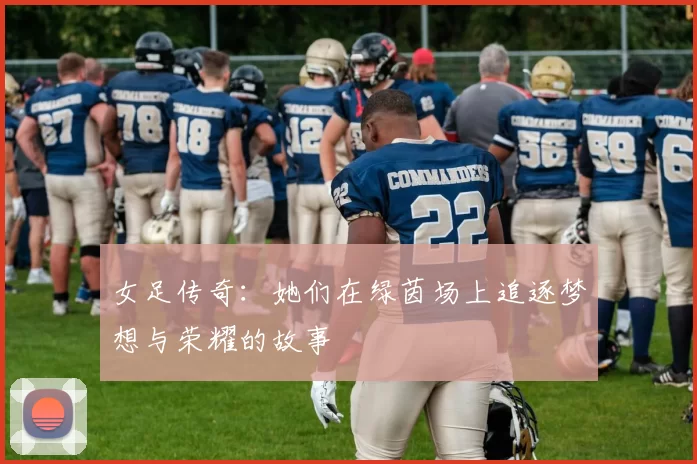 女足传奇：她们在绿茵场上追逐梦想与荣耀的故事