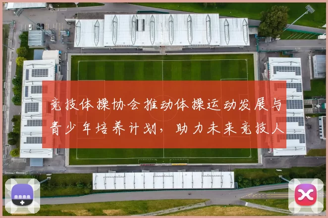 竞技体操协会推动体操运动发展与青少年培养计划，助力未来竞技人才成长