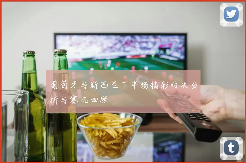 葡萄牙与新西兰下半场精彩对决分析与赛况回顾