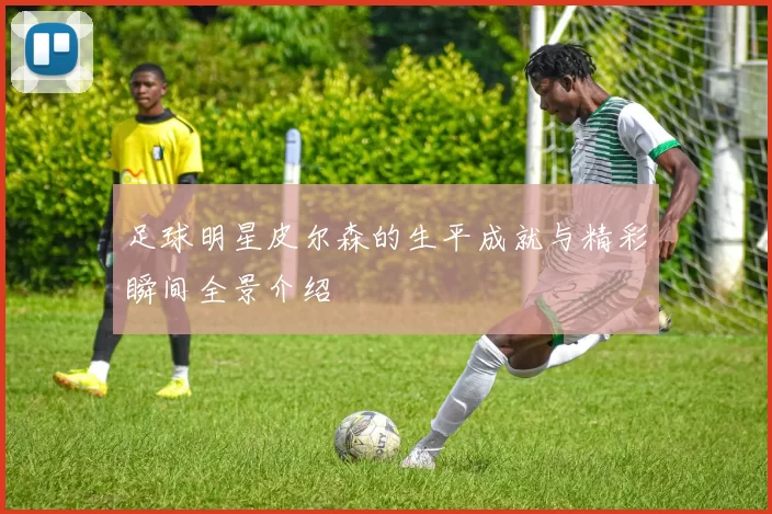 足球明星皮尔森的生平成就与精彩瞬间全景介绍