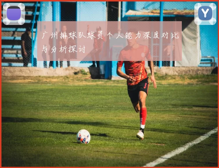 广州排球队球员个人能力深度对比与分析探讨