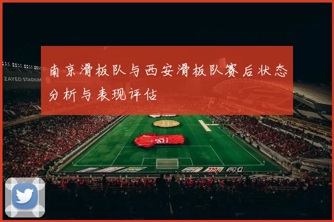 南京滑板队与西安滑板队赛后状态分析与表现评估