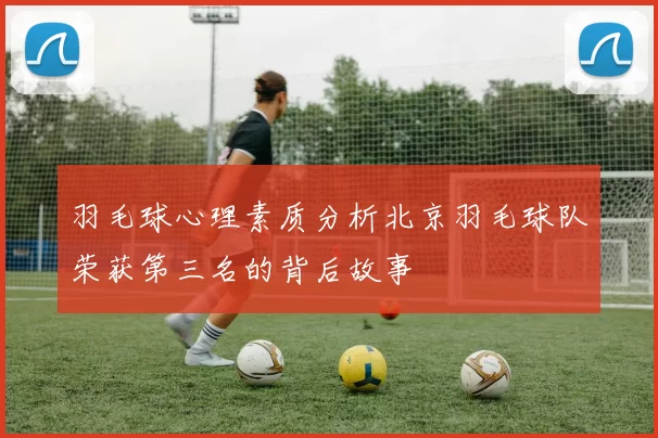 羽毛球心理素质分析北京羽毛球队荣获第三名的背后故事