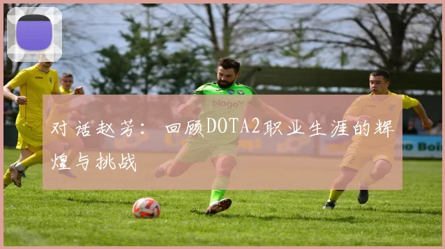对话赵芳：回顾DOTA2职业生涯的辉煌与挑战