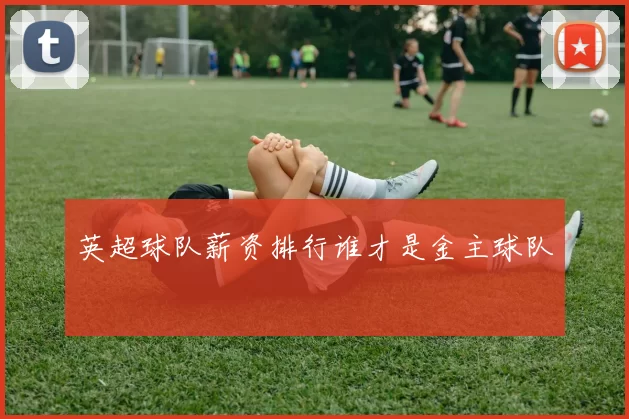 英超球队薪资排行谁才是金主球队
