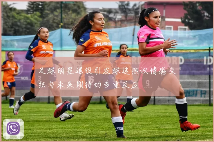 足球明星退役引发球迷热议情感交织与未来期待的多重反应