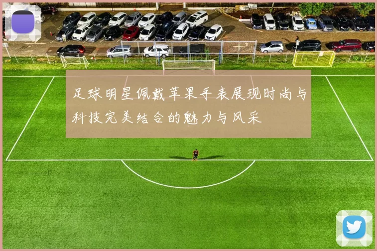 足球明星佩戴苹果手表展现时尚与科技完美结合的魅力与风采