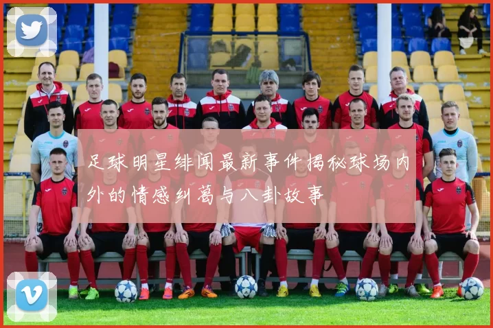 足球明星绯闻最新事件揭秘球场内外的情感纠葛与八卦故事