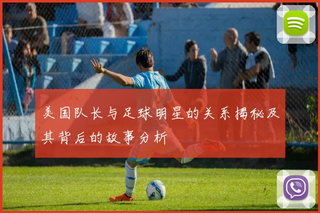 美国队长与足球明星的关系揭秘及其背后的故事分析