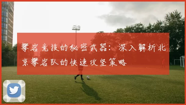 攀岩竞技的秘密武器：深入解析北京攀岩队的快速攻坚策略