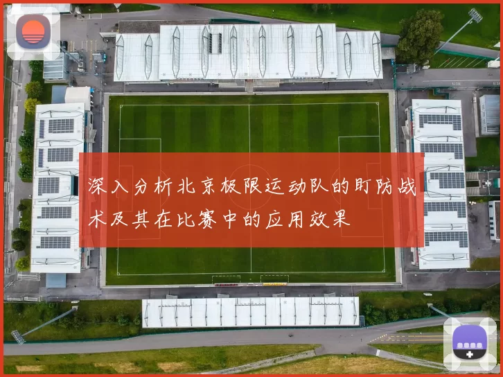 深入分析北京极限运动队的盯防战术及其在比赛中的应用效果