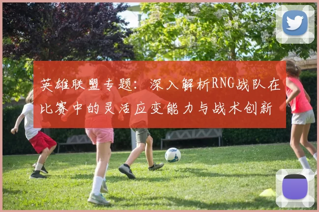 英雄联盟专题：深入解析RNG战队在比赛中的灵活应变能力与战术创新