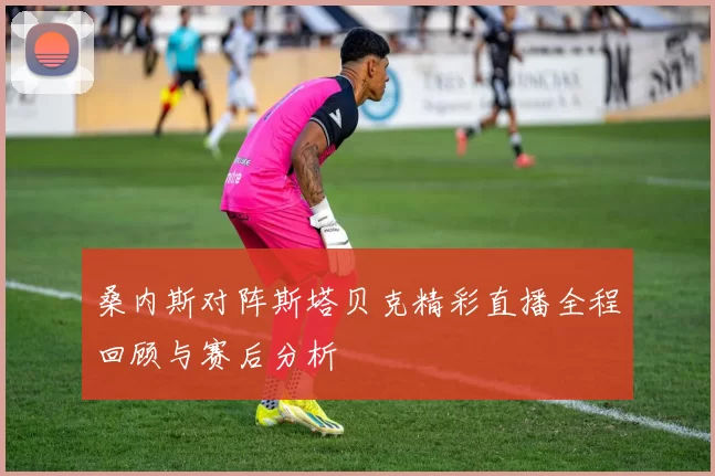 桑内斯对阵斯塔贝克精彩直播全程回顾与赛后分析