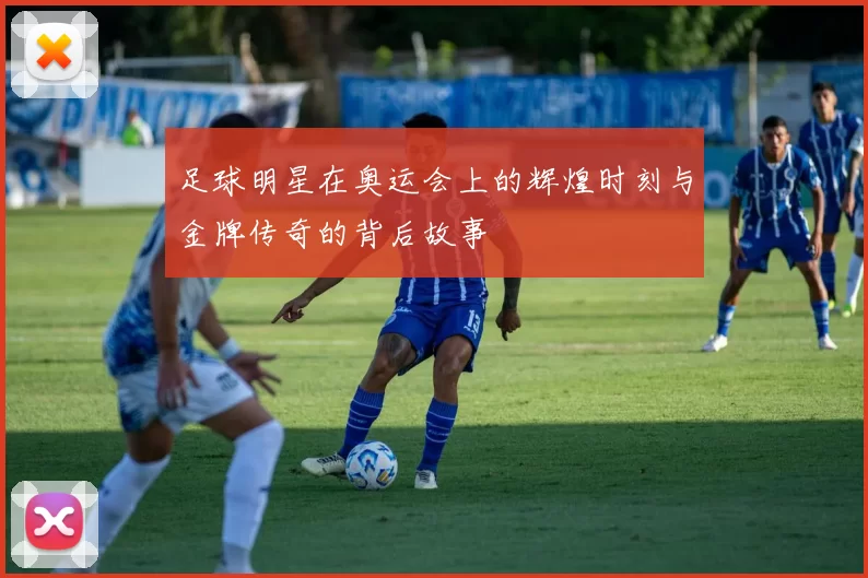 足球明星在奥运会上的辉煌时刻与金牌传奇的背后故事