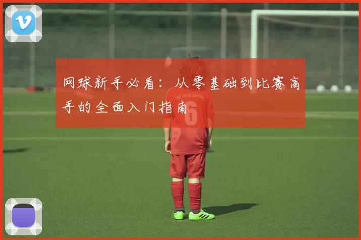 网球新手必看：从零基础到比赛高手的全面入门指南