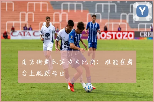 南京街舞队实力大比拼：谁能在舞台上脱颖而出