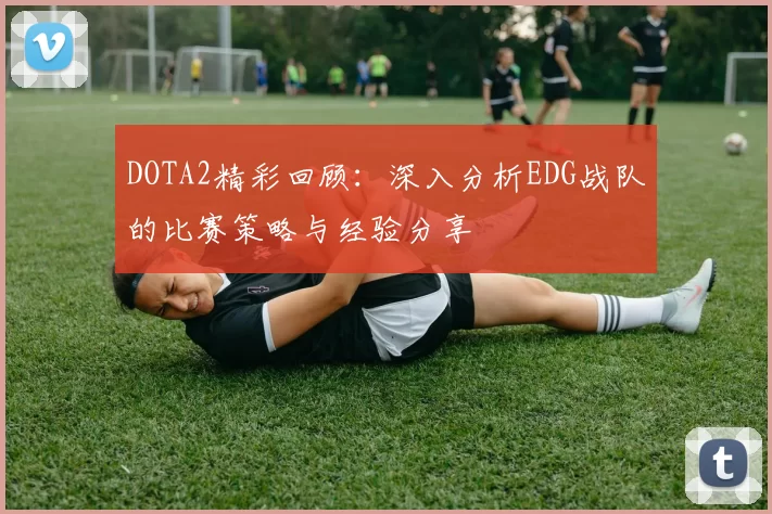 DOTA2精彩回顾：深入分析EDG战队的比赛策略与经验分享