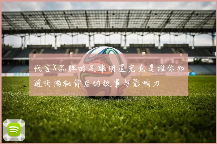 代言X品牌的足球明星究竟是谁你知道吗揭秘背后的故事与影响力