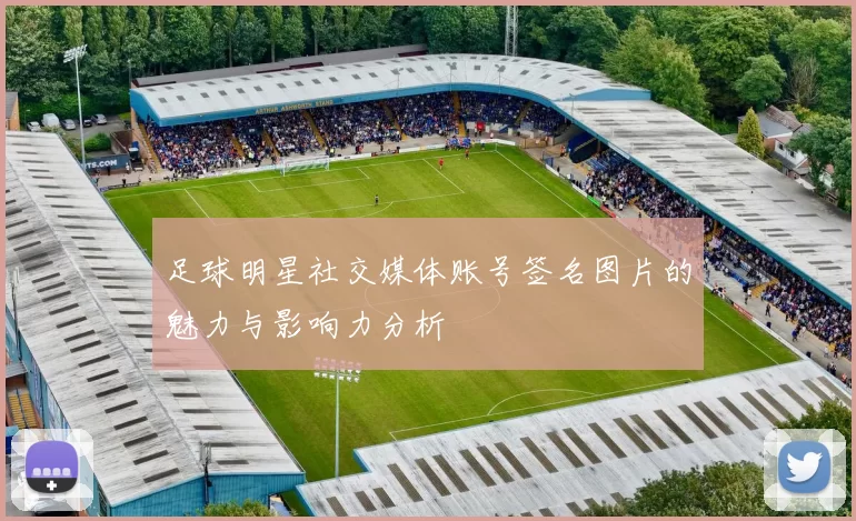 足球明星社交媒体账号签名图片的魅力与影响力分析
