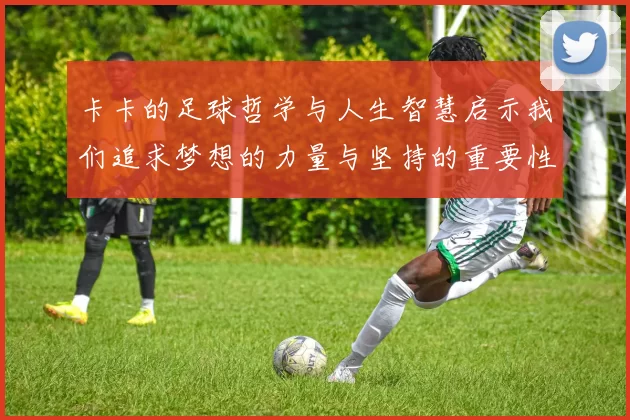 卡卡的足球哲学与人生智慧启示我们追求梦想的力量与坚持的重要性