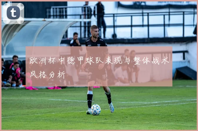 欧洲杯中德甲球队表现与整体战术风格分析
