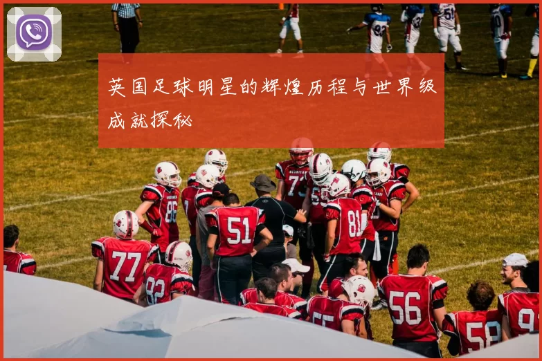 英国足球明星的辉煌历程与世界级成就探秘