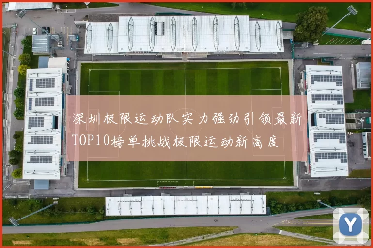 深圳极限运动队实力强劲引领最新TOP10榜单挑战极限运动新高度