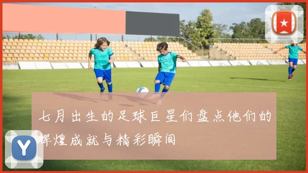 七月出生的足球巨星们盘点他们的辉煌成就与精彩瞬间