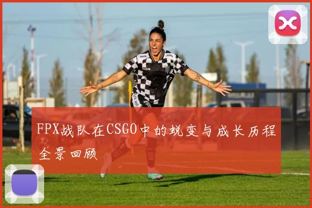 FPX战队在CSGO中的蜕变与成长历程全景回顾
