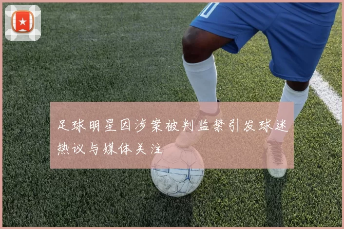 足球明星因涉案被判监禁引发球迷热议与媒体关注