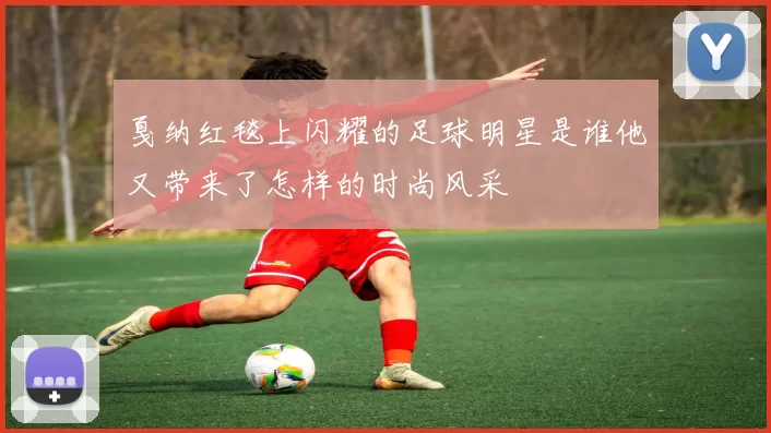 戛纳红毯上闪耀的足球明星是谁他又带来了怎样的时尚风采
